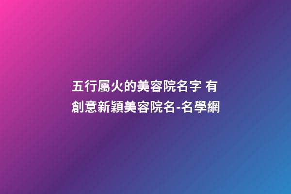 五行屬火的美容院名字 有創意新穎美容院名-名學網-第1張-店鋪起名-玄機派